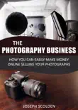 Photography Business: How You Can Easily Make Money Online Selling Your Photographs e-book