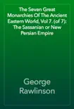 The Seven Great Monarchies Of The Ancient Eastern World, Vol 7. (of 7): The Sassanian or New Persian Empire book summary, reviews and download