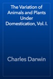 The Variation of Animals and Plants Under Domestication, Vol. I. book summary, reviews and download