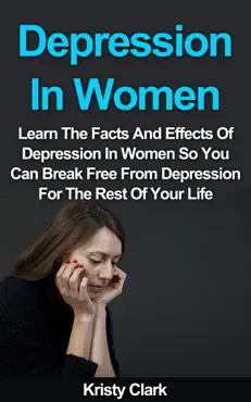 depression in women - learn the facts and effects of depression in women so you can break free from depression for the rest of your life book cover image
