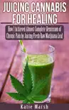 Juicing Cannabis for Healing, How I Achieved Almost Complete Remission of Chronic Pain by Juicing Fresh Raw Marijuana Leaf synopsis, comments
