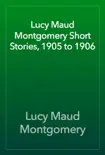 Lucy Maud Montgomery Short Stories, 1905 to 1906 synopsis, comments