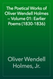The Poetical Works of Oliver Wendell Holmes — Volume 01: Earlier Poems (1830-1836) book summary, reviews and downlod