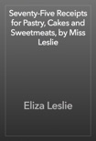 Seventy-Five Receipts for Pastry, Cakes and Sweetmeats, by Miss Leslie book summary, reviews and download