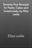 Seventy-Five Receipts for Pastry, Cakes and Sweetmeats, by Miss Leslie book summary, reviews and download
