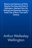 Maxims and Opinions of Field-Marshal His Grace the Duke of Wellington, Selected From His Writings and Speeches During a Public Life of More Than Half a Century synopsis, comments
