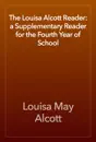 The Louisa Alcott Reader: a Supplementary Reader for the Fourth Year of School