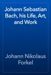 Johann Sebastian Bach, his Life, Art, and Work e-book