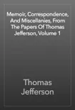 Memoir, Correspondence, And Miscellanies, From The Papers Of Thomas Jefferson, Volume 1 book summary, reviews and download
