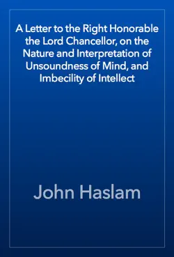 a letter to the right honorable the lord chancellor, on the nature and interpretation of unsoundness of mind, and imbecility of intellect book cover image