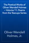 The Poetical Works of Oliver Wendell Holmes — Volume 11: Poems from the Teacups Series