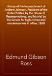 History of the Impeachment of Andrew Johnson, President of the United States, by the House of Representatives, and his trial by the Senate for high crimes and misdemeanors in office, 1868 synopsis, comments