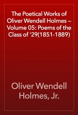 the poetical works of oliver wendell holmes — volume 05: poems of the class of '29(1851-1889) book cover image