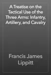 A Treatise on the Tactical Use of the Three Arms: Infantry, Artillery, and Cavalry e-book