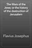 The Wars of the Jews; or the history of the destruction of Jerusalem book summary, reviews and download
