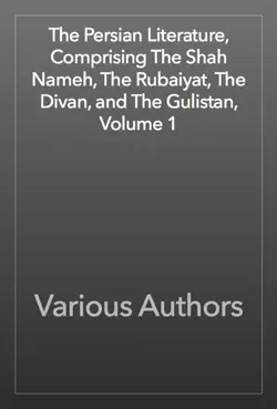 the persian literature, comprising the shah nameh, the rubaiyat, the divan, and the gulistan, volume 1 book cover image