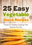 25 Easy Vegetable Snack Recipes: Simple and Healthy Cooking That Anyone Can Do! sinopsis y comentarios