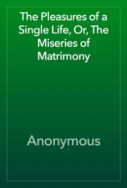 the pleasures of a single life, or, the miseries of matrimony book cover image